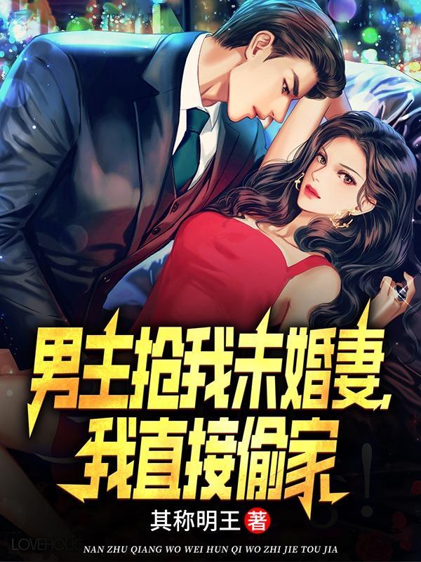 男主抢我未婚妻,我直接偷家 男主抢我未婚妻,我直接偷家