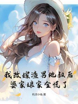 我改嫁渣男他叔后,婆家娘家全慌了 我改嫁渣男他叔后,婆家娘家全慌了