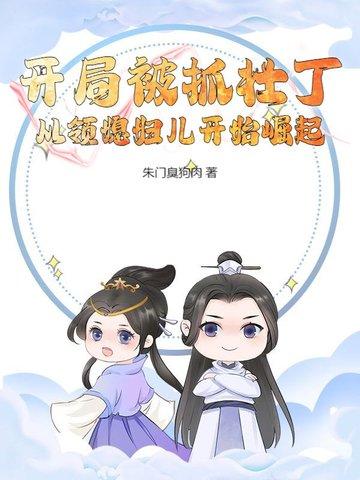 开局被抓壮丁,从领媳妇儿开始崛起 开局被抓壮丁,从领媳妇儿开始崛起