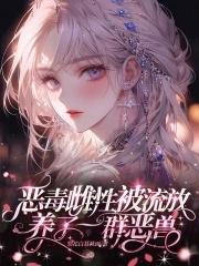恶毒雌性被流放,养了一群恶兽 恶毒雌性被流放,养了一群恶兽