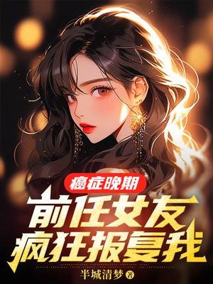 癌症晚期,前任女友疯狂报复我 癌症晚期,前任女友疯狂报复我