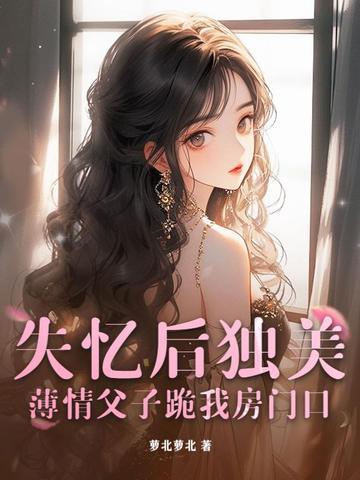 失忆后独美,薄情父子跪我房门口 失忆后独美,薄情父子跪我房门口
