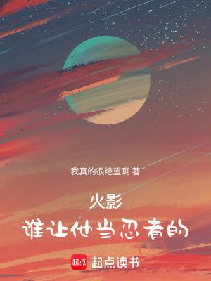 火影:谁让他当忍者的 火影:谁让他当忍者的