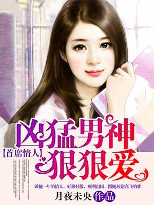 首席情人:凶猛男神狠狠爱 首席情人:凶猛男神狠狠爱
