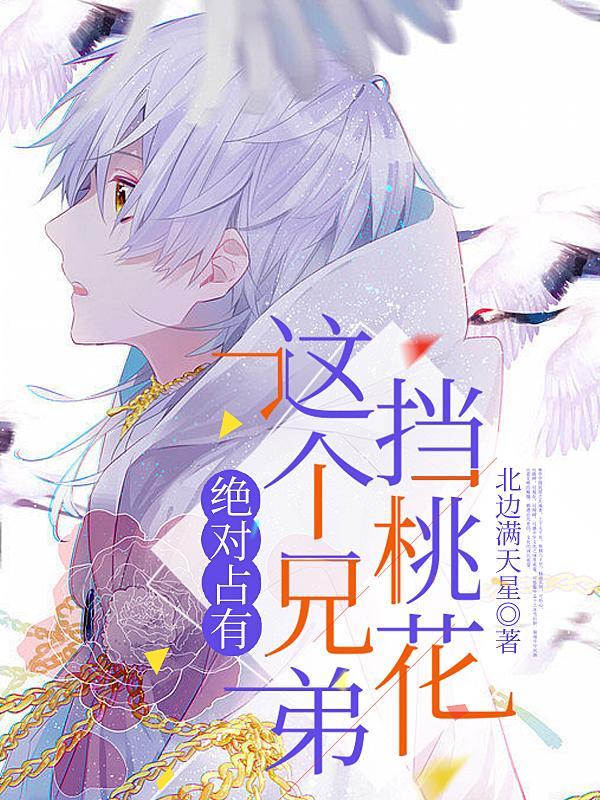 绝对占有:这个兄弟挡桃花 绝对占有:这个兄弟挡桃花